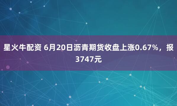 星火牛配资 6月20日沥青期货收盘上涨0.67%，报3747元