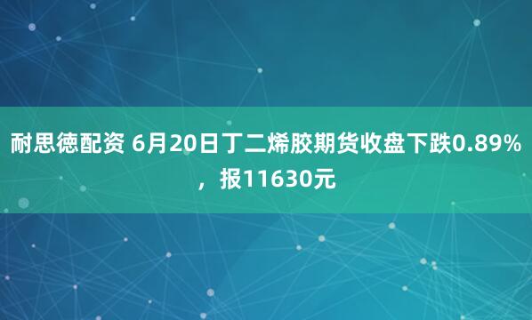 耐思徳配资 6月20日丁二烯胶期货收盘下跌0.89%，报11630元