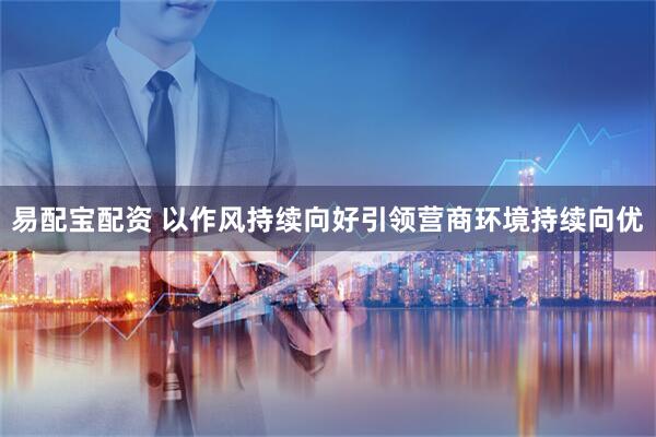 易配宝配资 以作风持续向好引领营商环境持续向优