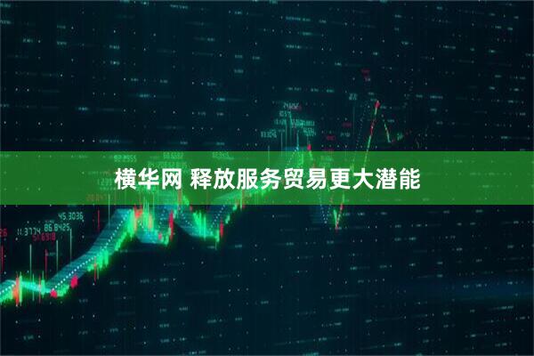 横华网 释放服务贸易更大潜能