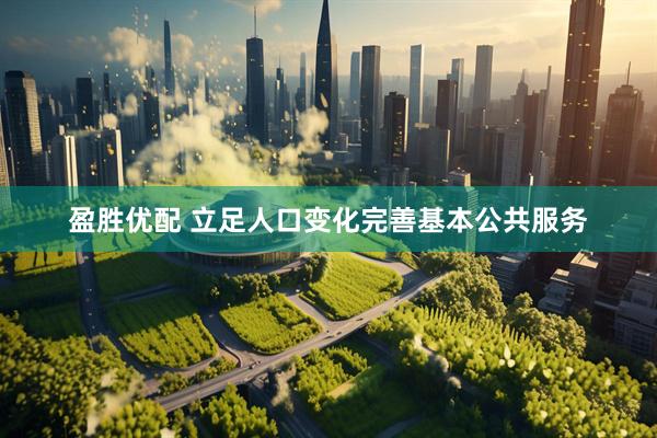盈胜优配 立足人口变化完善基本公共服务