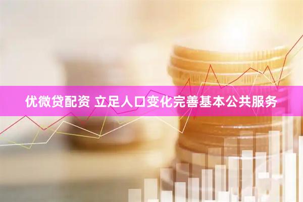 优微贷配资 立足人口变化完善基本公共服务
