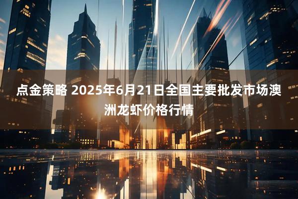 点金策略 2025年6月21日全国主要批发市场澳洲龙虾价格行情