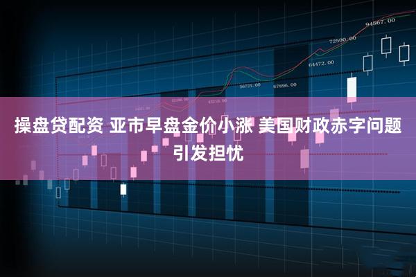操盘贷配资 亚市早盘金价小涨 美国财政赤字问题引发担忧