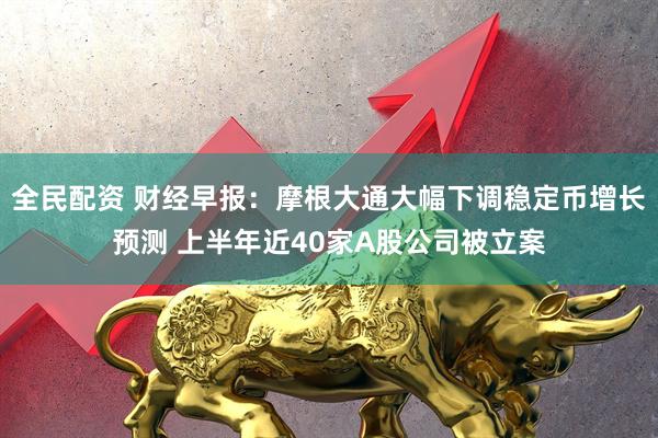 全民配资 财经早报：摩根大通大幅下调稳定币增长预测 上半年近40家A股公司被立案