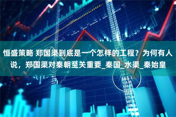 恒盛策略 郑国渠到底是一个怎样的工程？为何有人说，郑国渠对秦朝至关重要_秦国_水渠_秦始皇
