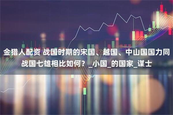 金猎人配资 战国时期的宋国、越国、中山国国力同战国七雄相比如何？_小国_的国家_谋士