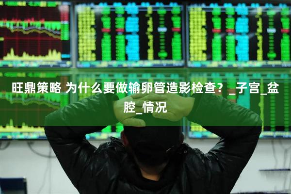 旺鼎策略 为什么要做输卵管造影检查？_子宫_盆腔_情况