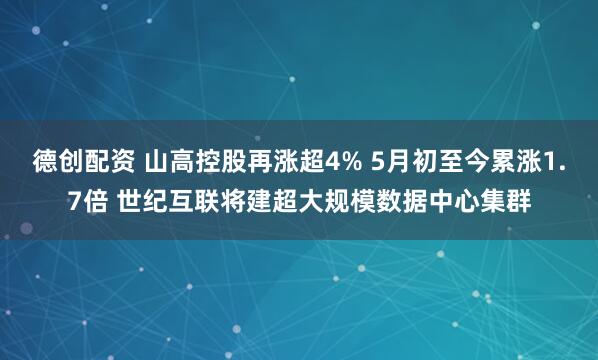 德创配资 山高控股再涨超4% 5月初至今累涨1.7倍 世纪互联将建超大规模数据中心集群
