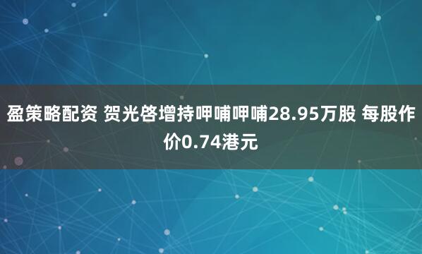 盈策略配资 贺光啓增持呷哺呷哺28.95万股 每股作价0.74港元