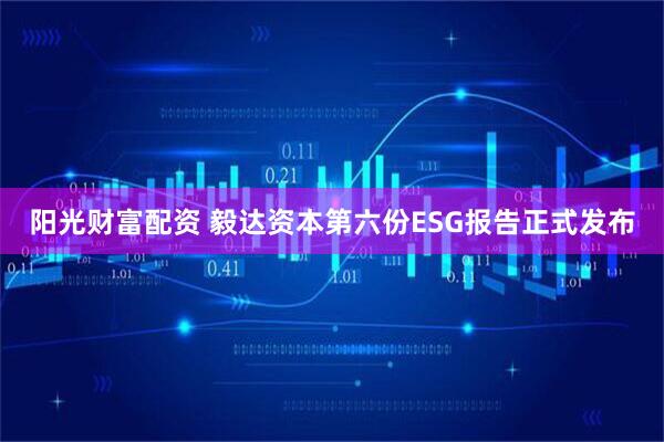 阳光财富配资 毅达资本第六份ESG报告正式发布