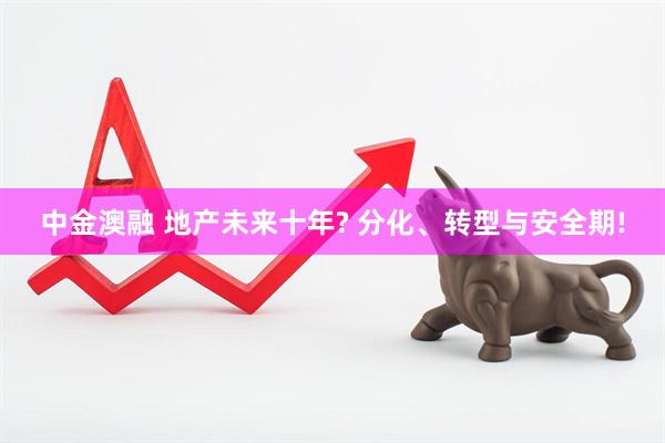 中金澳融 地产未来十年? 分化、转型与安全期!