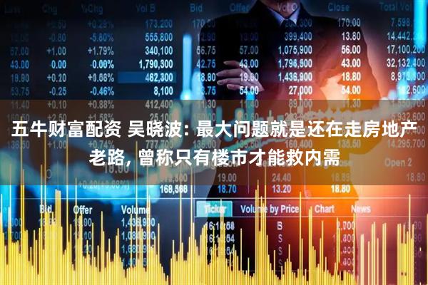 五牛财富配资 吴晓波: 最大问题就是还在走房地产老路, 曾称只有楼市才能救内需
