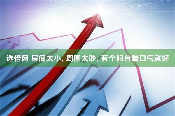 选倍网 房间太小, 周围太吵, 有个阳台喘口气就好