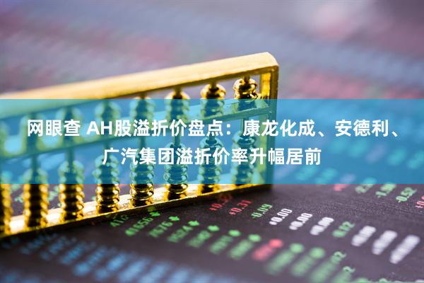 网眼查 AH股溢折价盘点：康龙化成、安德利、广汽集团溢折价率升幅居前