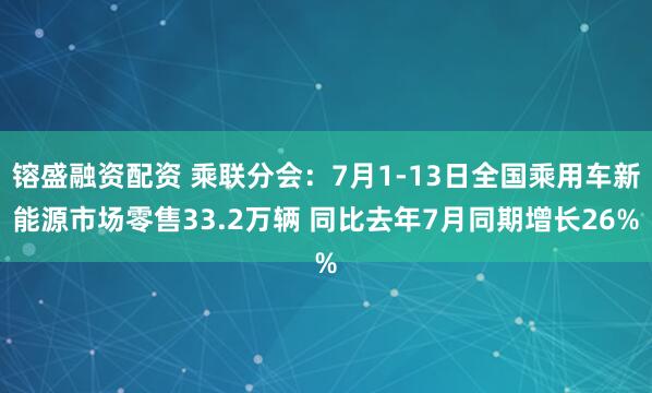 镕盛融资配资 乘联分会：7月1-13日全国乘用车新能源市场零售33.2万辆 同比去年7月同期增长26%