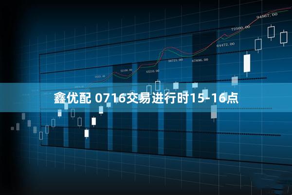 鑫优配 0716交易进行时15-16点