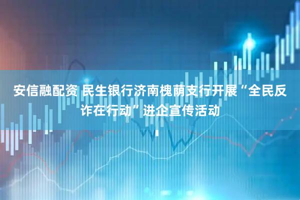 安信融配资 民生银行济南槐荫支行开展“全民反诈在行动”进企宣传活动