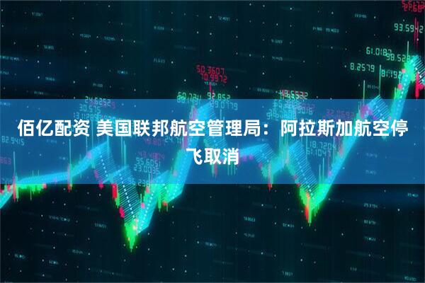 佰亿配资 美国联邦航空管理局：阿拉斯加航空停飞取消