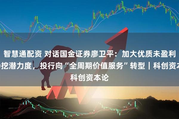 智慧通配资 对话国金证券廖卫平：加大优质未盈利IPO挖潜力度，投行向“全周期价值服务”转型｜科创资本论