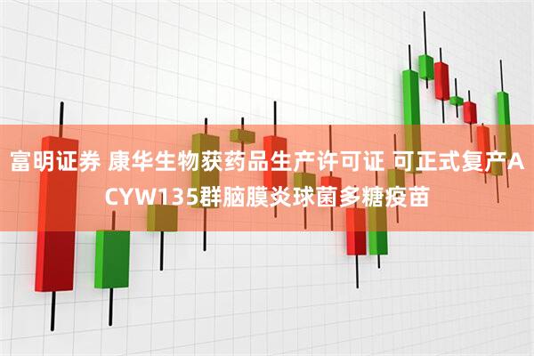 富明证券 康华生物获药品生产许可证 可正式复产ACYW135群脑膜炎球菌多糖疫苗
