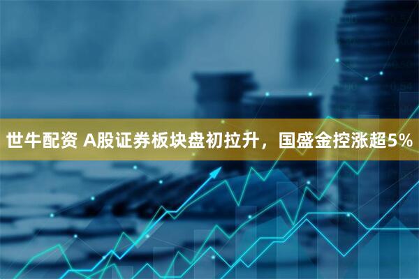 世牛配资 A股证券板块盘初拉升，国盛金控涨超5%