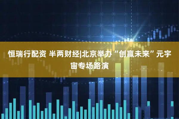 恒瑞行配资 半两财经|北京举办“创赢未来”元宇宙专场路演