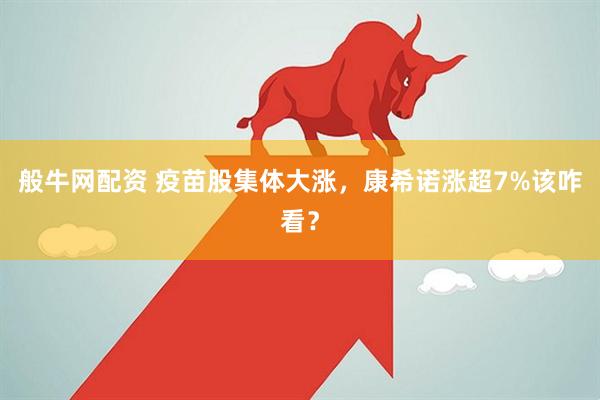 般牛网配资 疫苗股集体大涨，康希诺涨超7%该咋看？