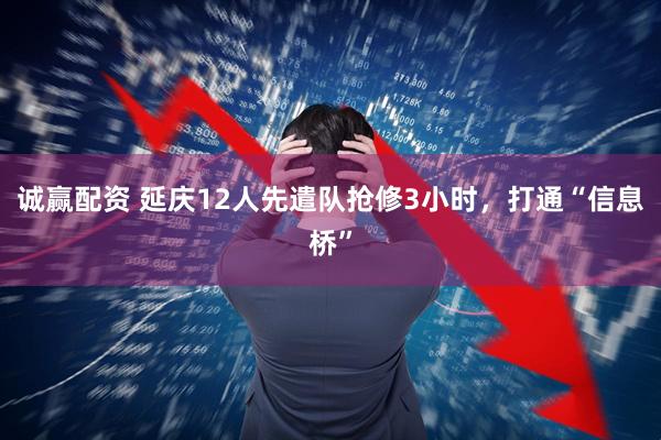 诚赢配资 延庆12人先遣队抢修3小时，打通“信息桥”