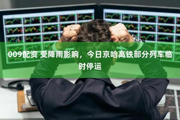 009配资 受降雨影响，今日京哈高铁部分列车临时停运