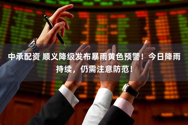 中承配资 顺义降级发布暴雨黄色预警！今日降雨持续，仍需注意防范！
