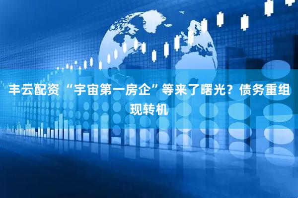 丰云配资 “宇宙第一房企”等来了曙光？债务重组现转机