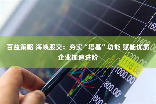 百益策略 海峡股交：夯实“塔基”功能 赋能优质企业加速进阶
