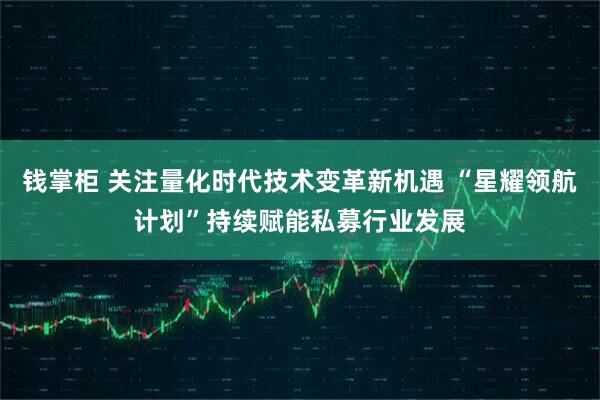 钱掌柜 关注量化时代技术变革新机遇 “星耀领航计划”持续赋能私募行业发展