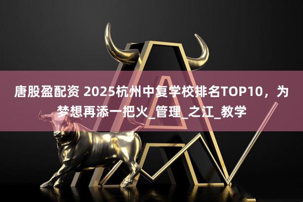 唐股盈配资 2025杭州中复学校排名TOP10，为梦想再添一把火_管理_之江_教学