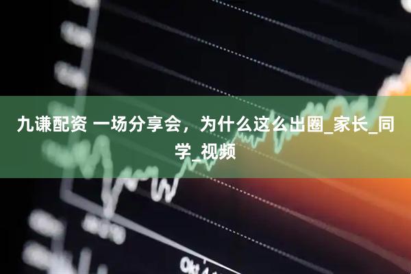 九谦配资 一场分享会，为什么这么出圈_家长_同学_视频