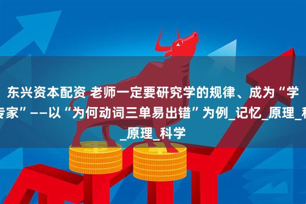 东兴资本配资 老师一定要研究学的规律、成为“学习专家”——以“为何动词三单易出错”为例_记忆_原理_科学