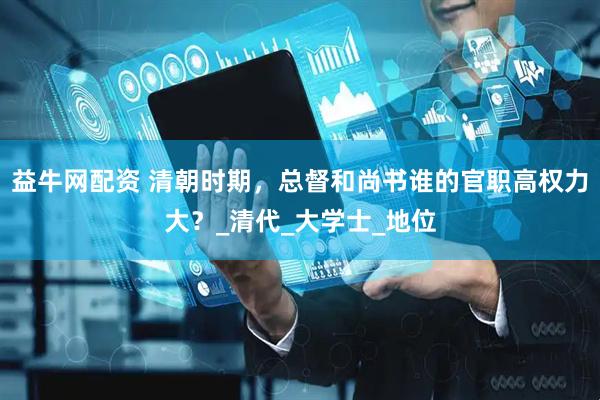 益牛网配资 清朝时期，总督和尚书谁的官职高权力大？_清代_大学士_地位