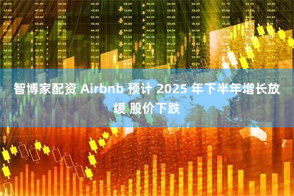 智博家配资 Airbnb 预计 2025 年下半年增长放缓 股价下跌