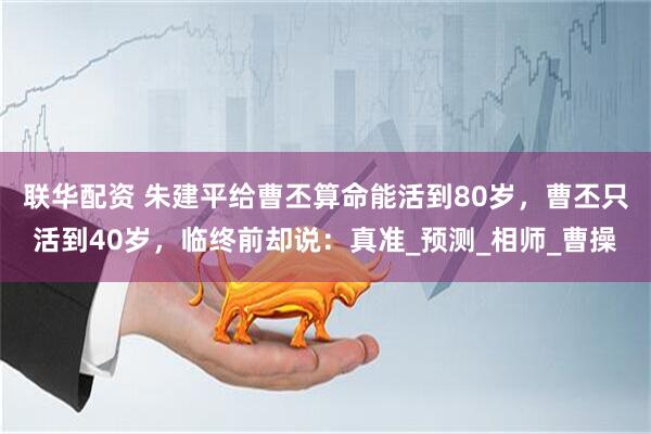 联华配资 朱建平给曹丕算命能活到80岁，曹丕只活到40岁，临终前却说：真准_预测_相师_曹操