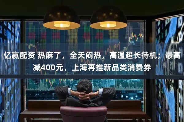 亿赢配资 热麻了，全天闷热，高温超长待机；最高减400元，上海再推新品类消费券