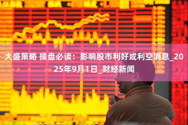 大盛策略 操盘必读：影响股市利好或利空消息_2025年9月1日_财经新闻