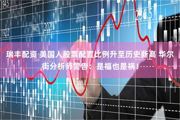 瑞丰配资 美国人股票配置比例升至历史新高 华尔街分析师警告：是福也是祸！