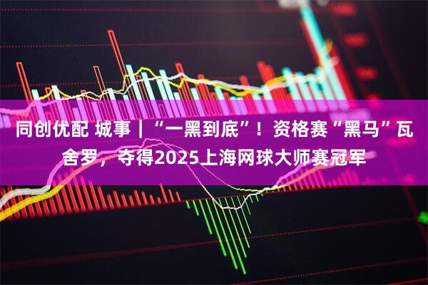 同创优配 城事｜“一黑到底”！资格赛“黑马”瓦舍罗，夺得2025上海网球大师赛冠军