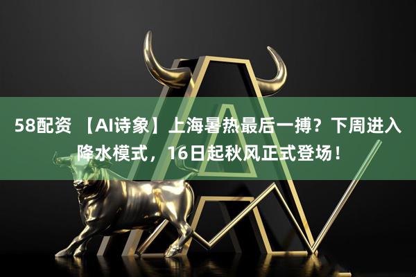 58配资 【AI诗象】上海暑热最后一搏？下周进入降水模式，16日起秋风正式登场！