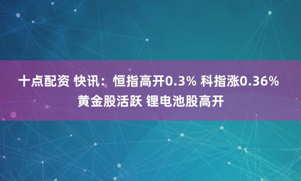 十点配资 快讯：恒指高开0.3% 科指涨0.36% 黄金股活跃 锂电池股高开
