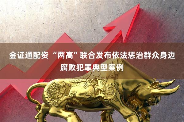 金证通配资 “两高”联合发布依法惩治群众身边腐败犯罪典型案例