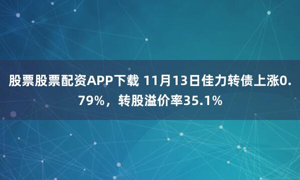 股票股票配资APP下载 11月13日佳力转债上涨0.79%，转股溢价率35.1%