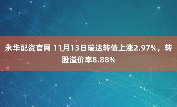 永华配资官网 11月13日瑞达转债上涨2.97%，转股溢价率8.88%