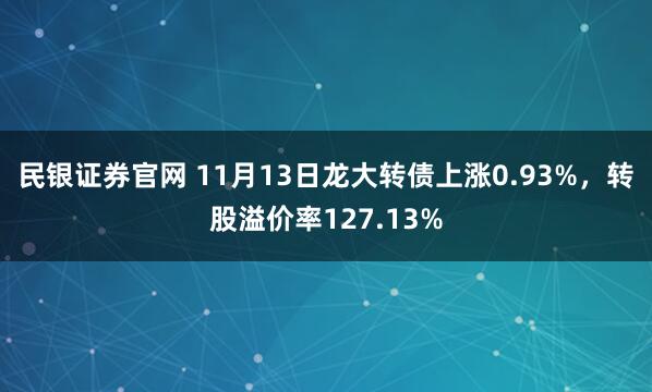 民银证券官网 11月13日龙大转债上涨0.93%，转股溢价率127.13%